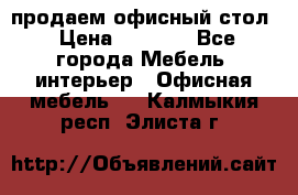 продаем офисный стол › Цена ­ 3 600 - Все города Мебель, интерьер » Офисная мебель   . Калмыкия респ.,Элиста г.